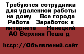 Требуются сотрудники для удаленной работы на дому. - Все города Работа » Заработок в интернете   . Ненецкий АО,Верхняя Пеша д.